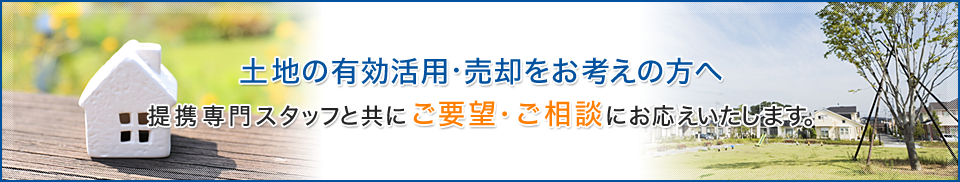 土地の有効活用・売却をお考えの方へ　提携専門スタッフと共にご要望・ご相談にお応えいたします。